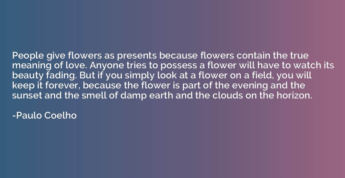 People give flowers as presents because flowers contain the 