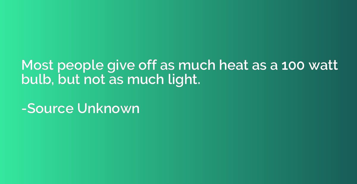 Most people give off as much heat as a 100 watt bulb, but no