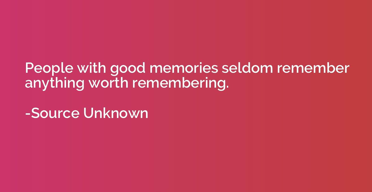 People with good memories seldom remember anything worth rem