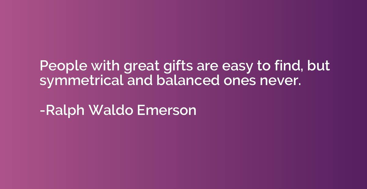 People with great gifts are easy to find, but symmetrical an