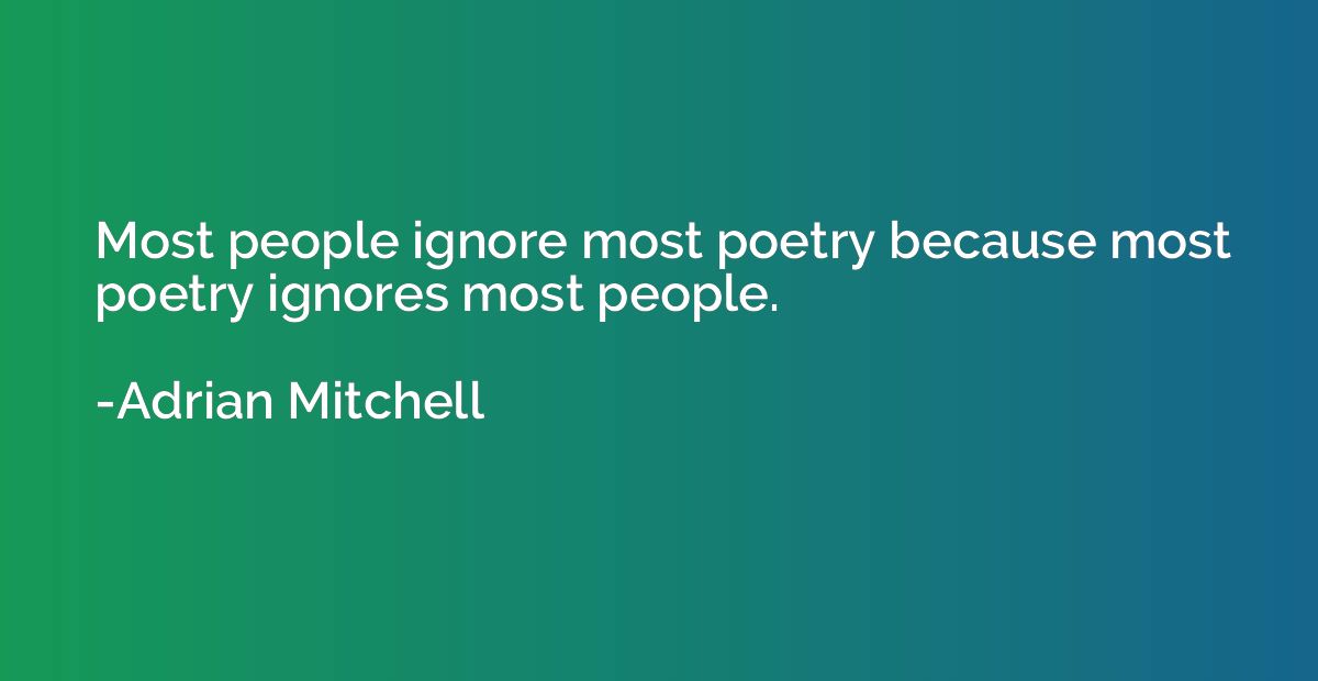 Most people ignore most poetry because most poetry ignores m