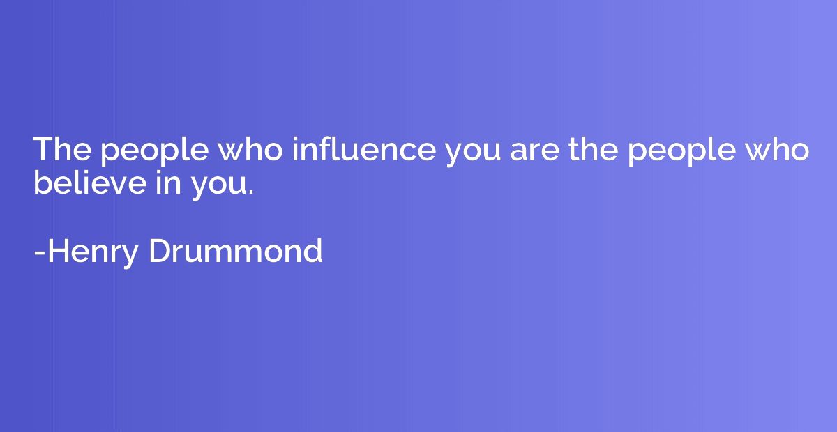 The people who influence you are the people who believe in y