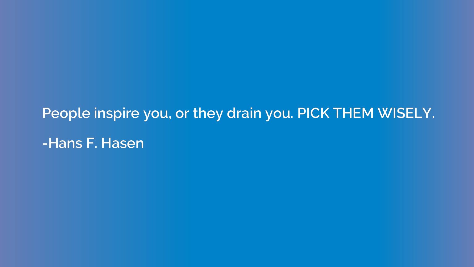 People inspire you, or they drain you. PICK THEM WISELY.