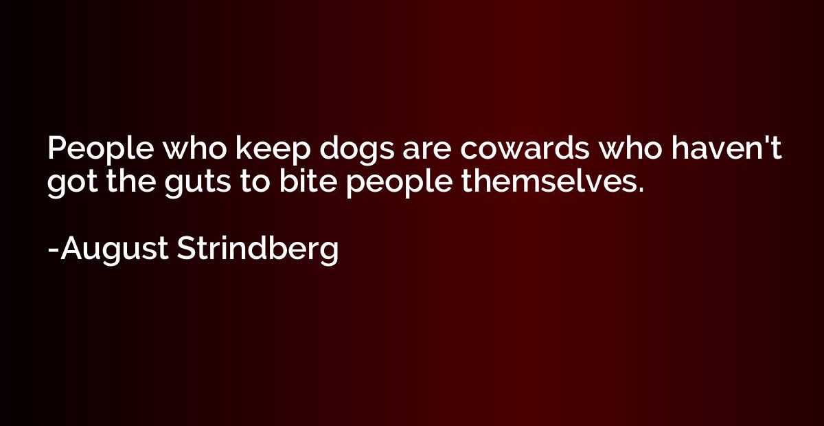 People who keep dogs are cowards who haven't got the guts to