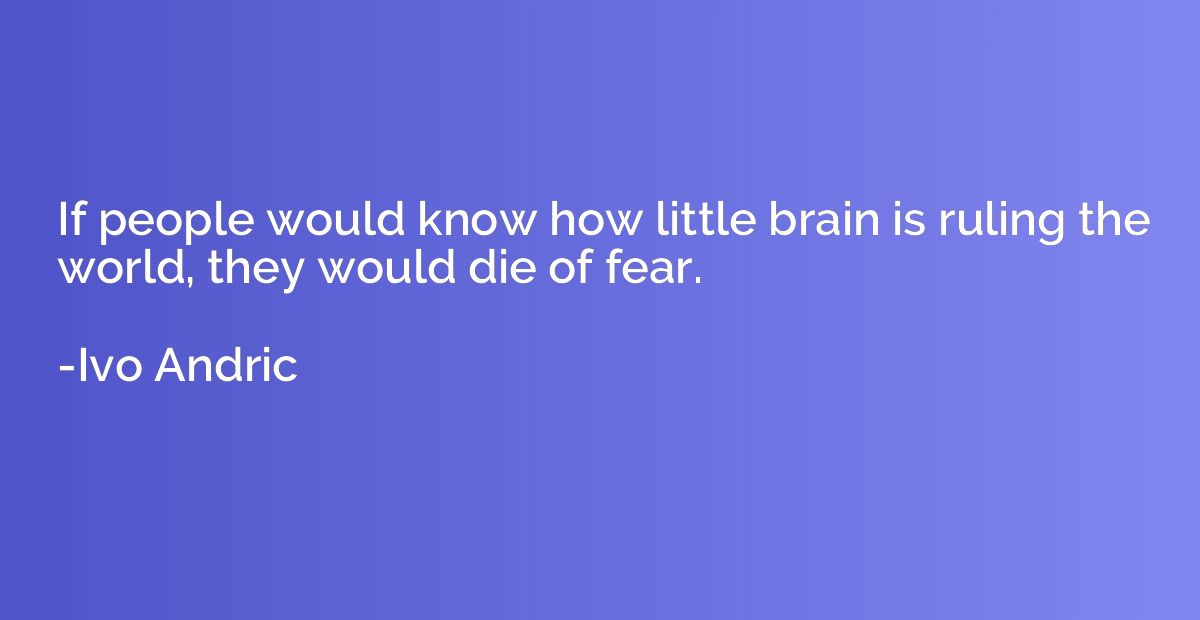 If people would know how little brain is ruling the world, t
