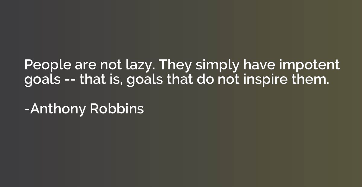 People are not lazy. They simply have impotent goals -- that