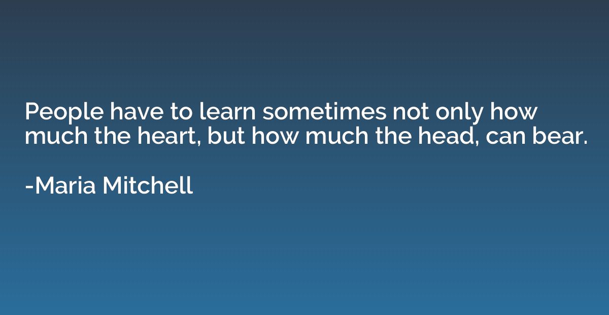 People have to learn sometimes not only how much the heart, 