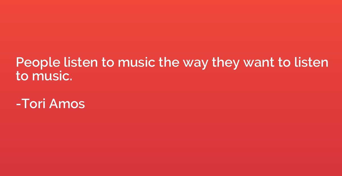 People listen to music the way they want to listen to music.