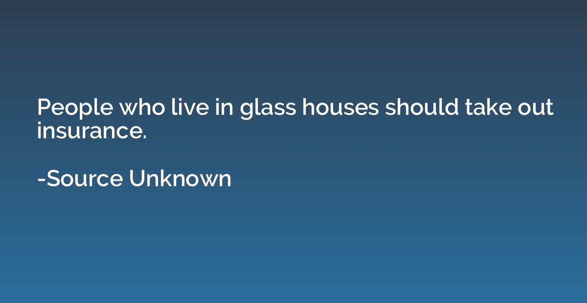 People who live in glass houses should take out insurance.