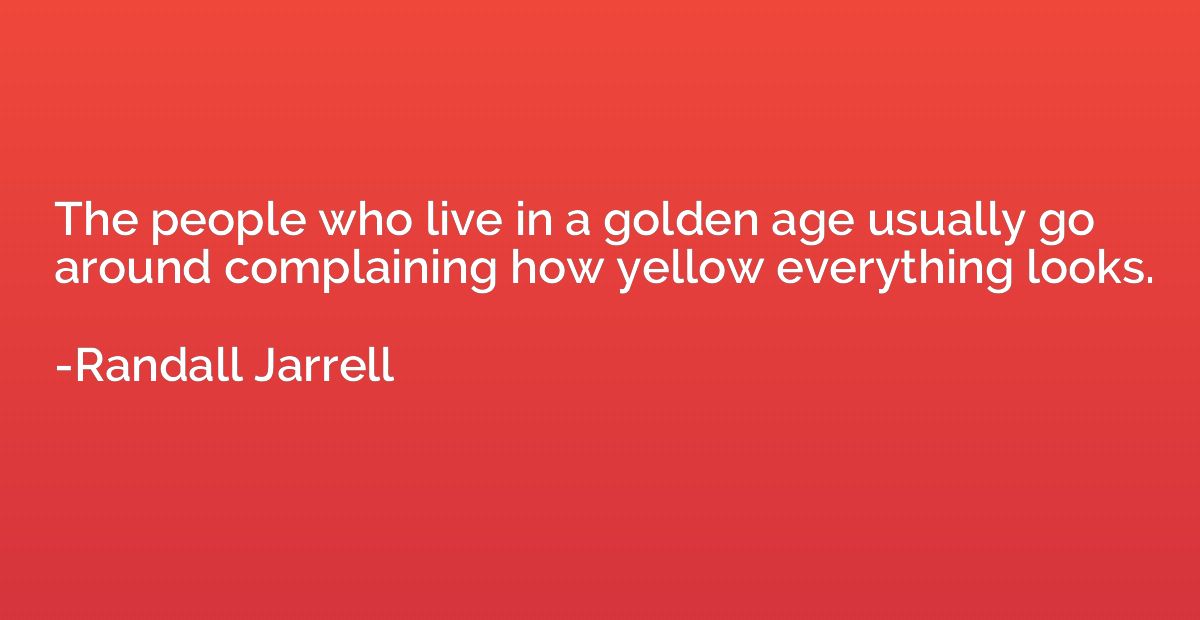 The people who live in a golden age usually go around compla