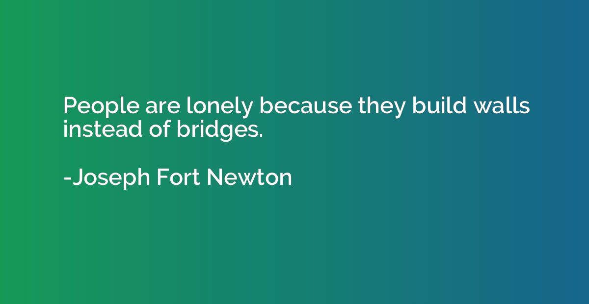 People are lonely because they build walls instead of bridge