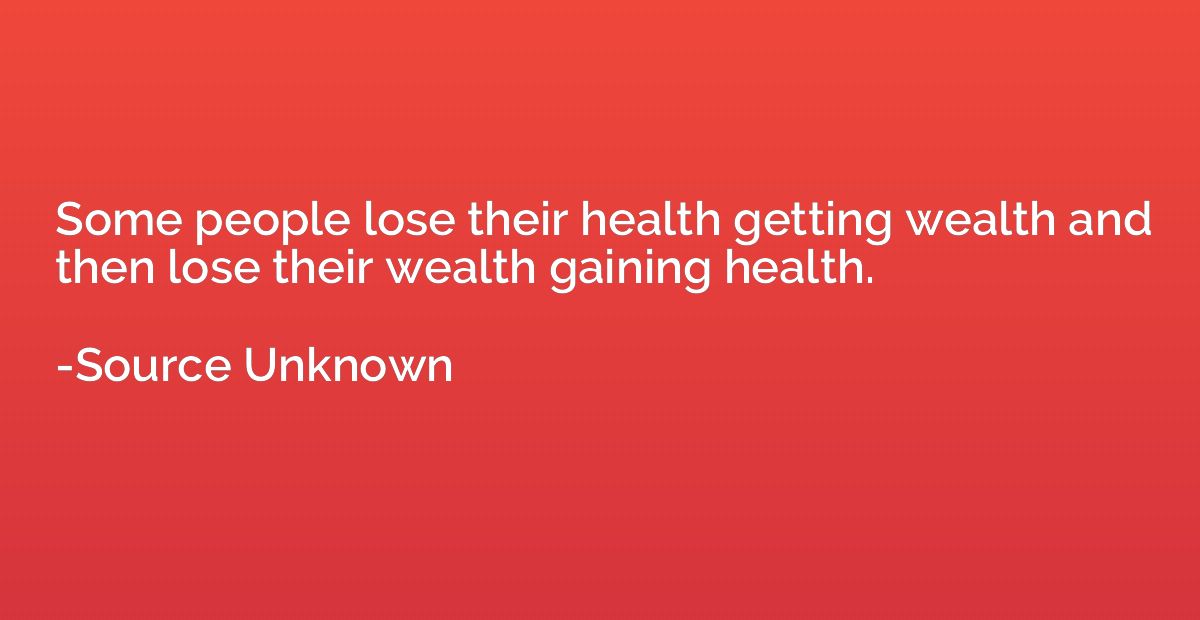 Some people lose their health getting wealth and then lose t