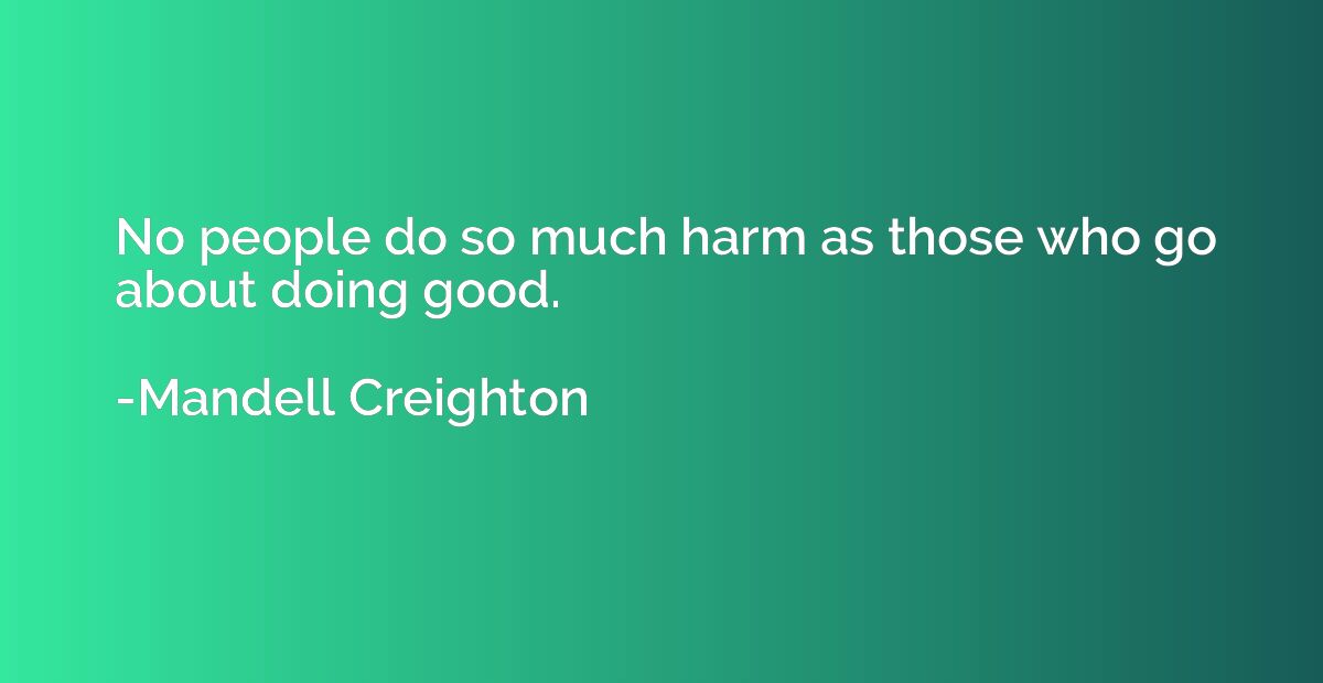 No people do so much harm as those who go about doing good.