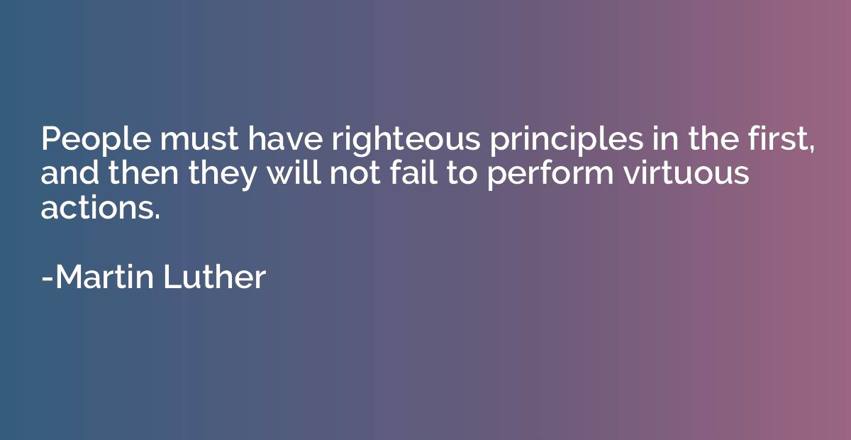 People must have righteous principles in the first, and then
