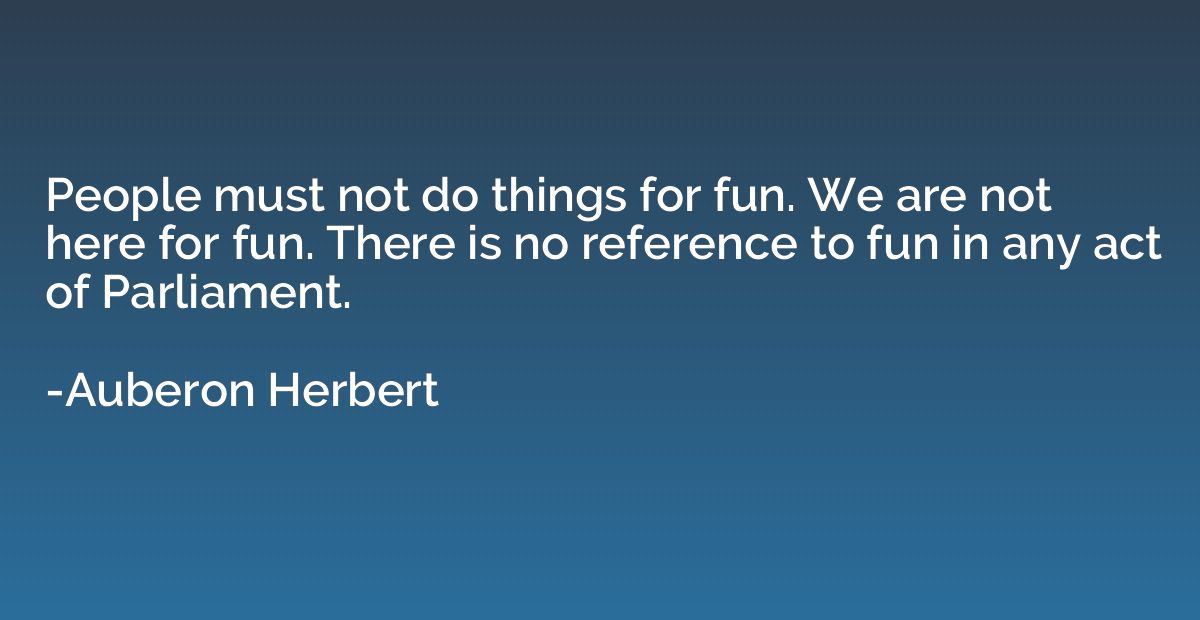 People must not do things for fun. We are not here for fun. 