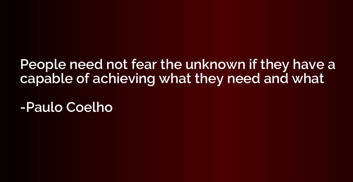 People need not fear the unknown if they have a capable of a