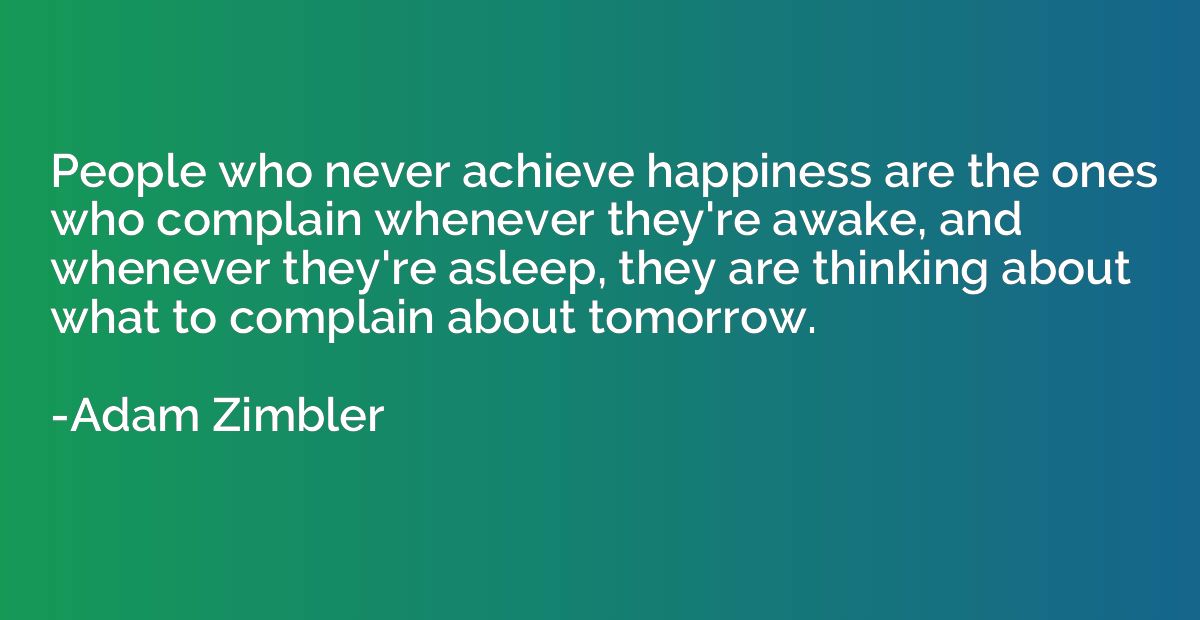 People who never achieve happiness are the ones who complain