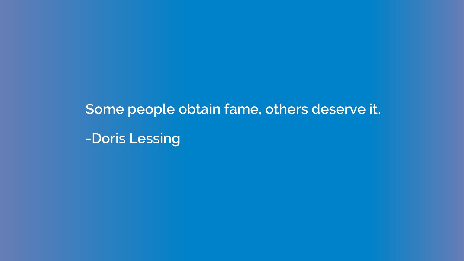 Some people obtain fame, others deserve it.