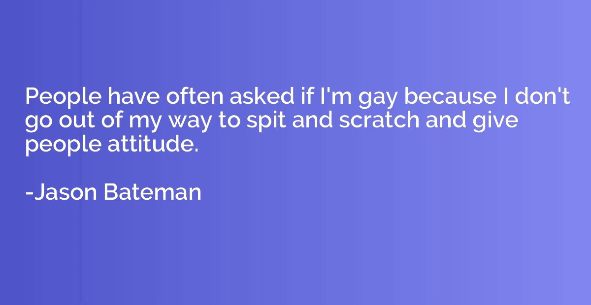 People have often asked if I'm gay because I don't go out of