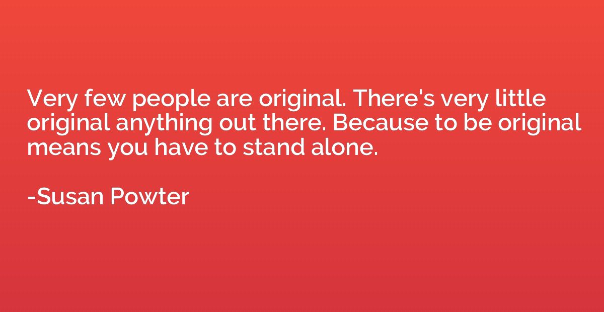 Very few people are original. There's very little original a