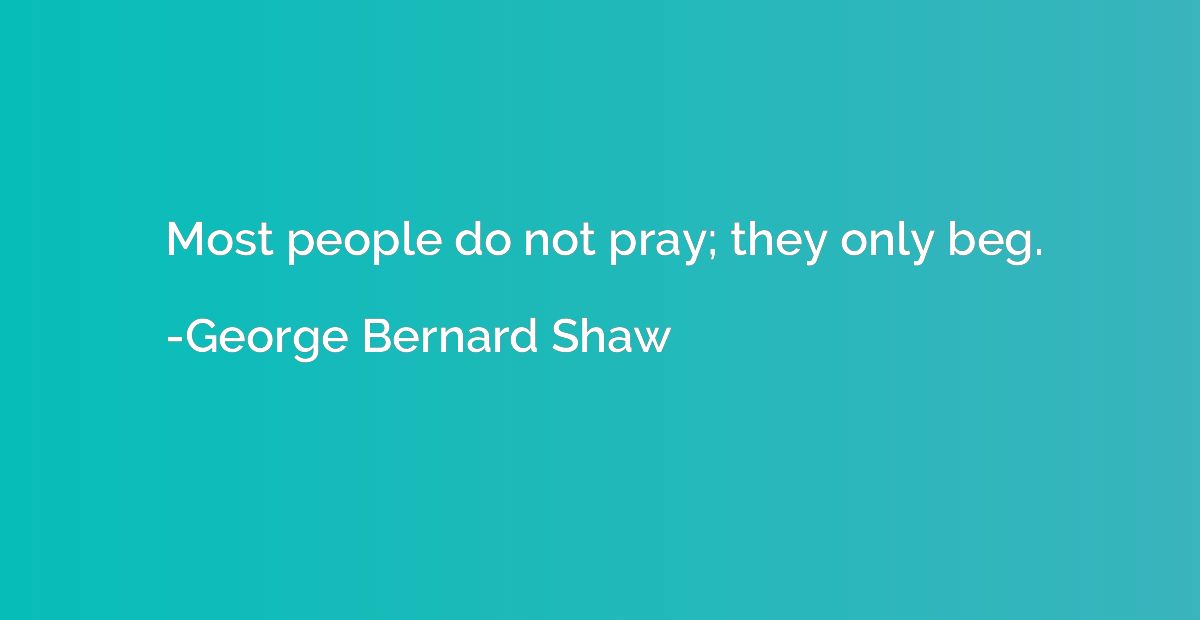Most people do not pray; they only beg.