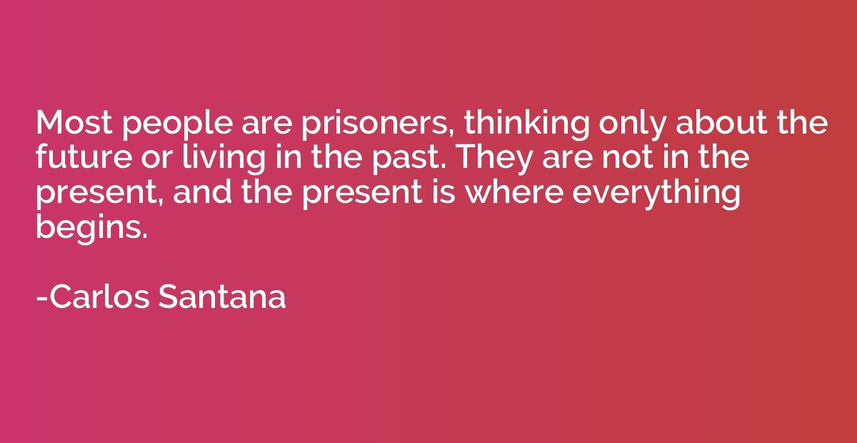 Most people are prisoners, thinking only about the future or