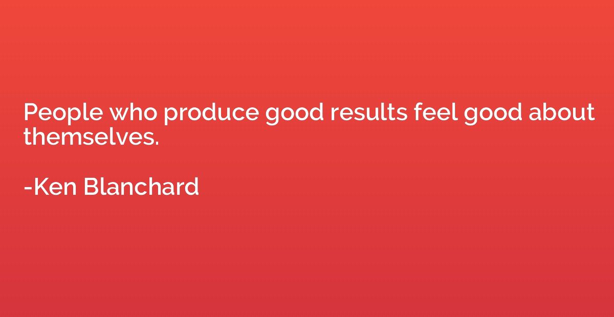 People who produce good results feel good about themselves.
