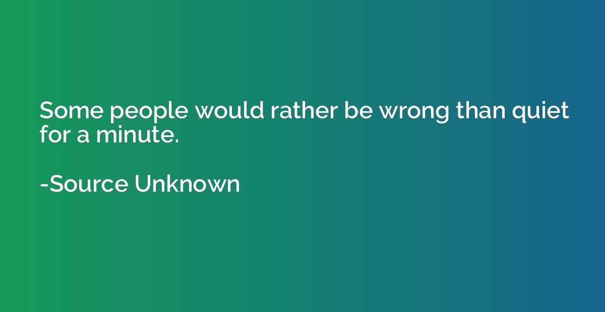 Some people would rather be wrong than quiet for a minute.