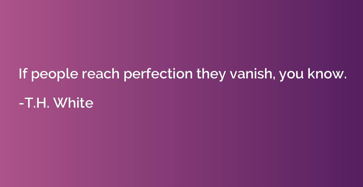 If people reach perfection they vanish, you know.