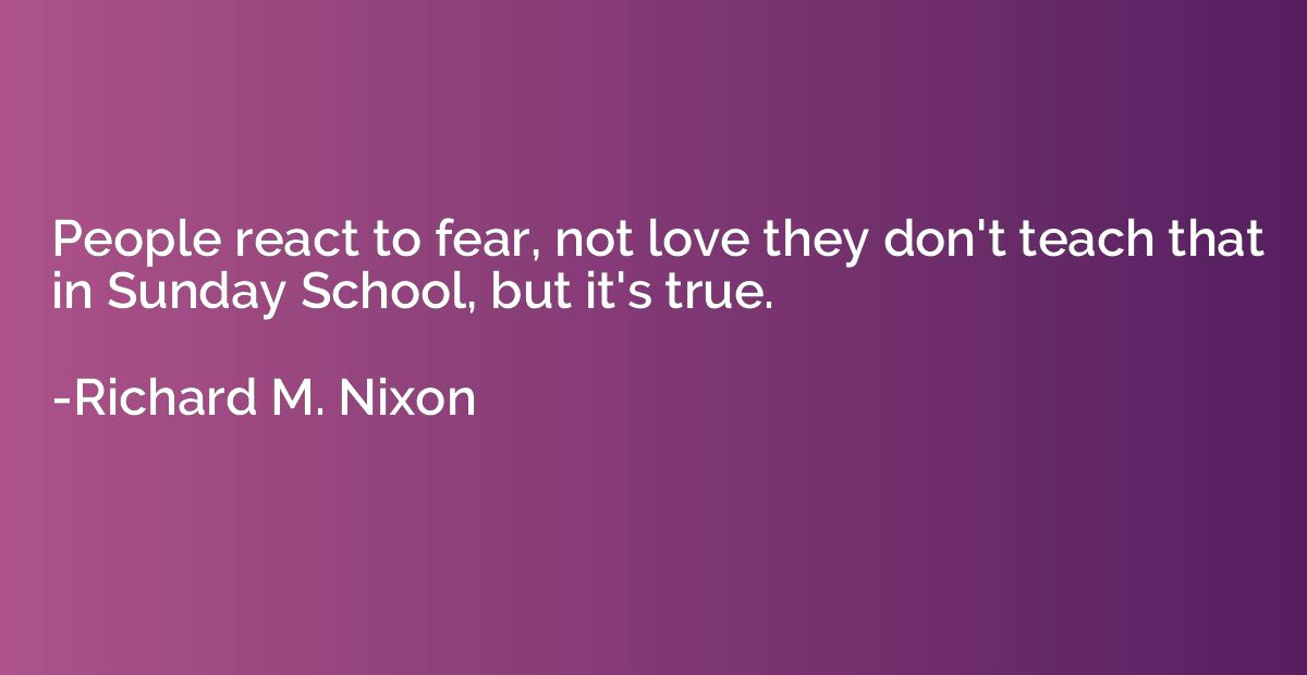 People react to fear, not love they don't teach that in Sund