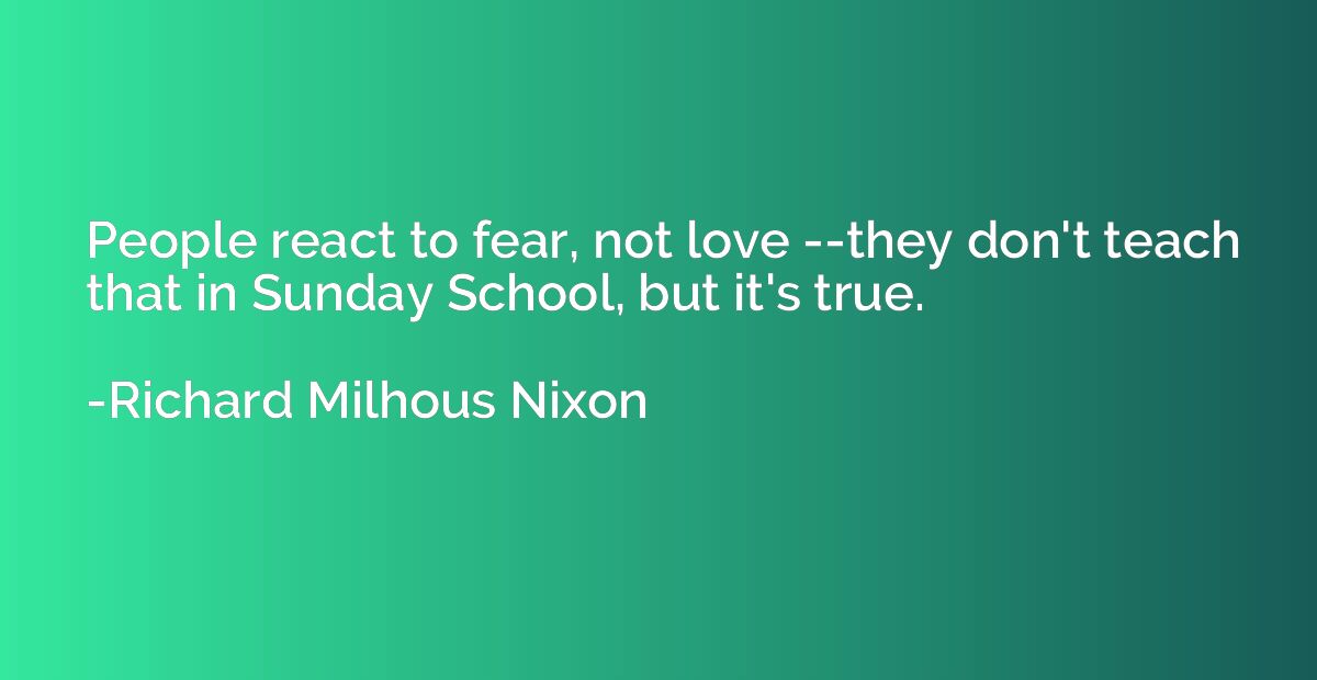 People react to fear, not love --they don't teach that in Su