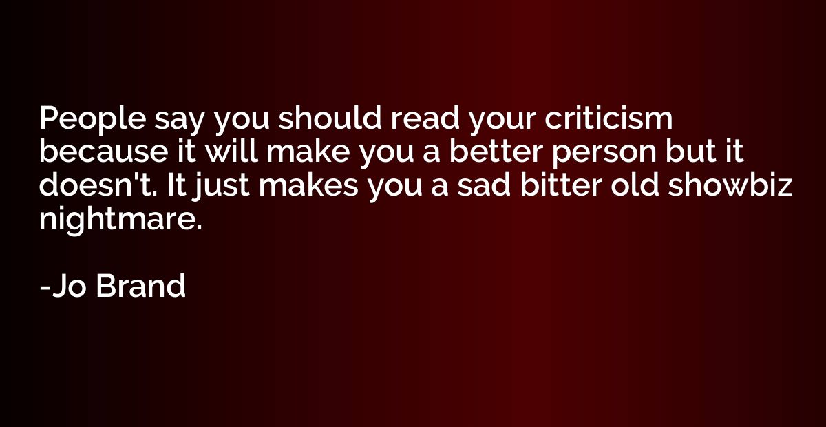 People say you should read your criticism because it will ma