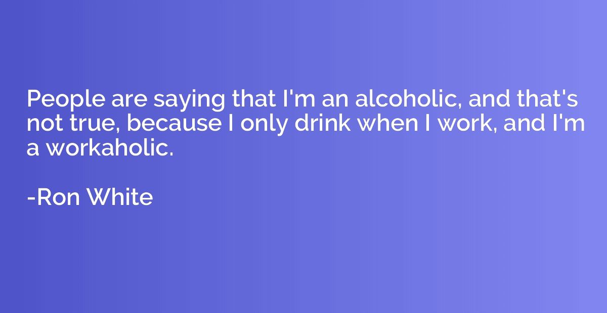 People are saying that I'm an alcoholic, and that's not true