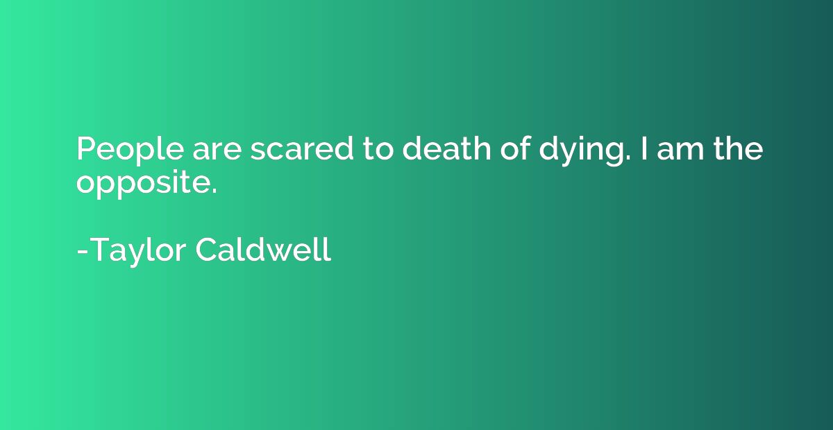 People are scared to death of dying. I am the opposite.