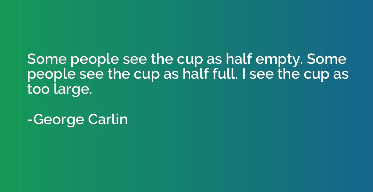 Some people see the cup as half empty. Some people see the c