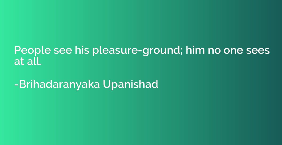 People see his pleasure-ground; him no one sees at all.