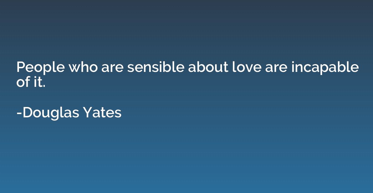 People who are sensible about love are incapable of it.