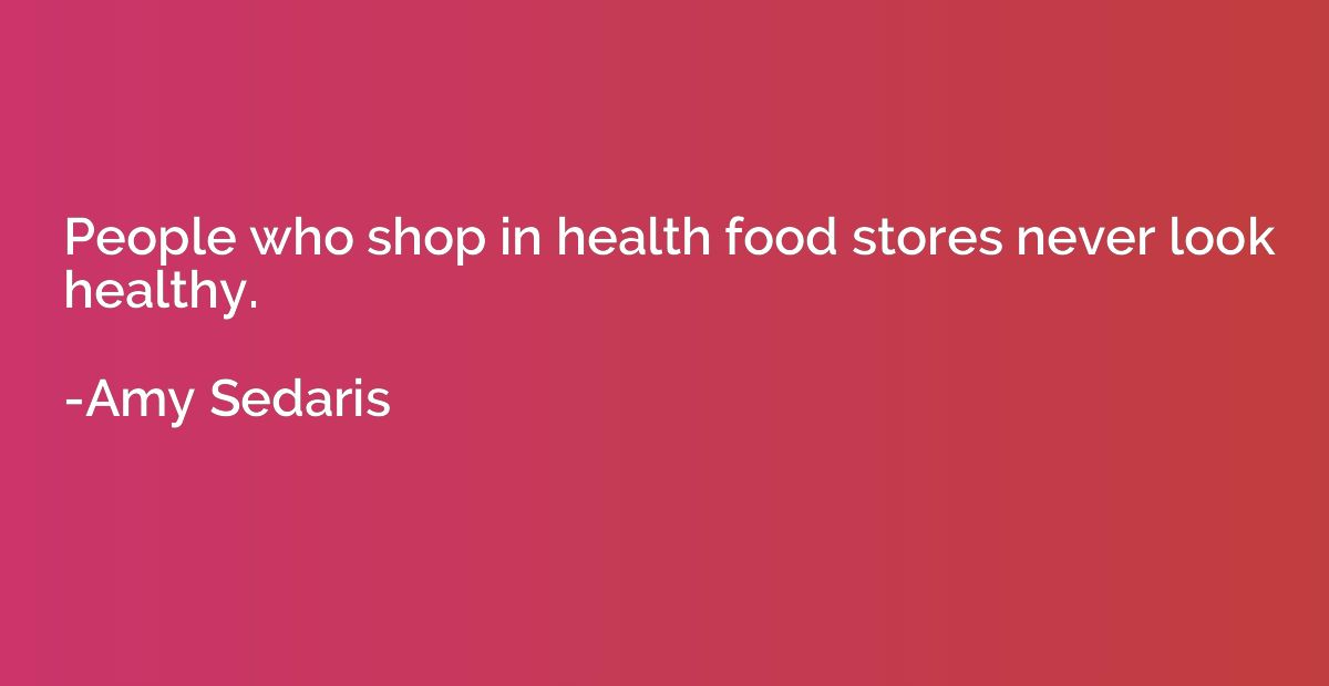 People who shop in health food stores never look healthy.