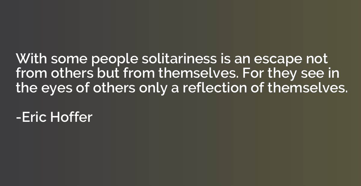 With some people solitariness is an escape not from others b