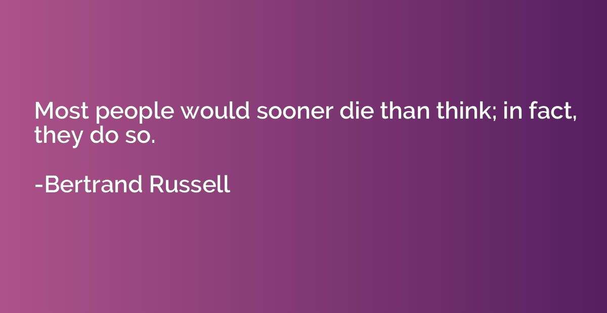 Most people would sooner die than think; in fact, they do so