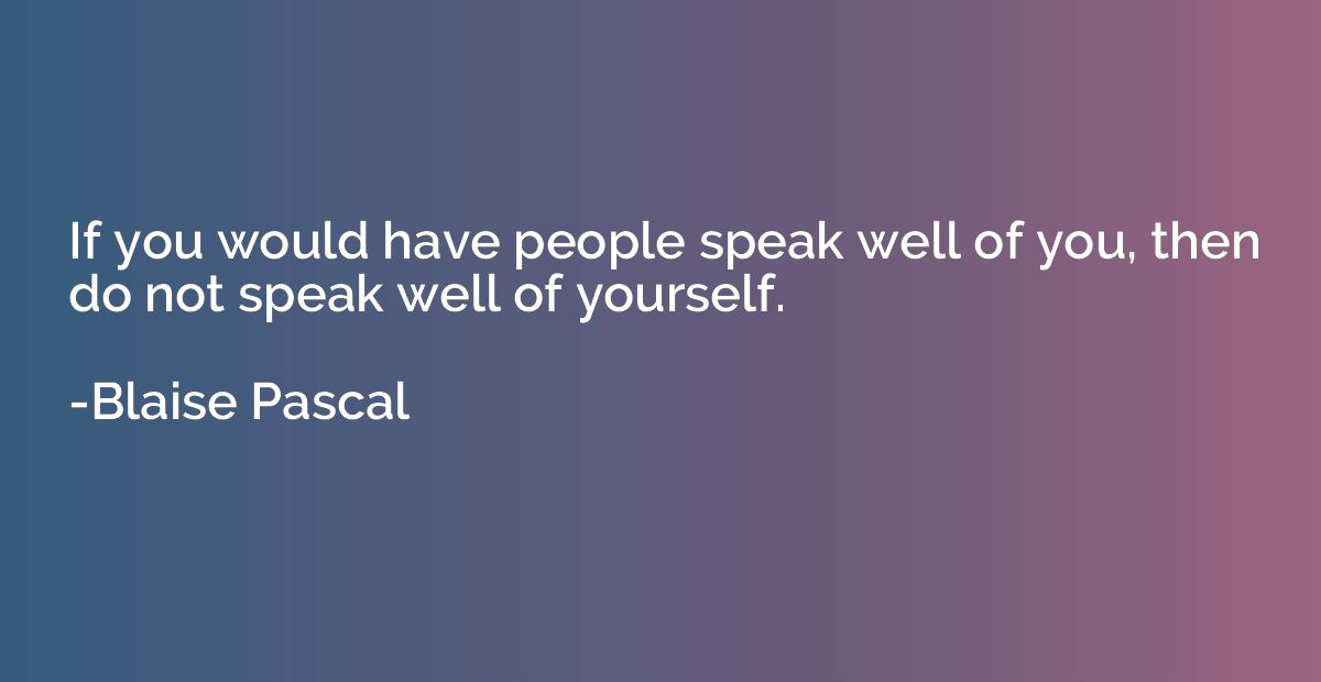 If you would have people speak well of you, then do not spea