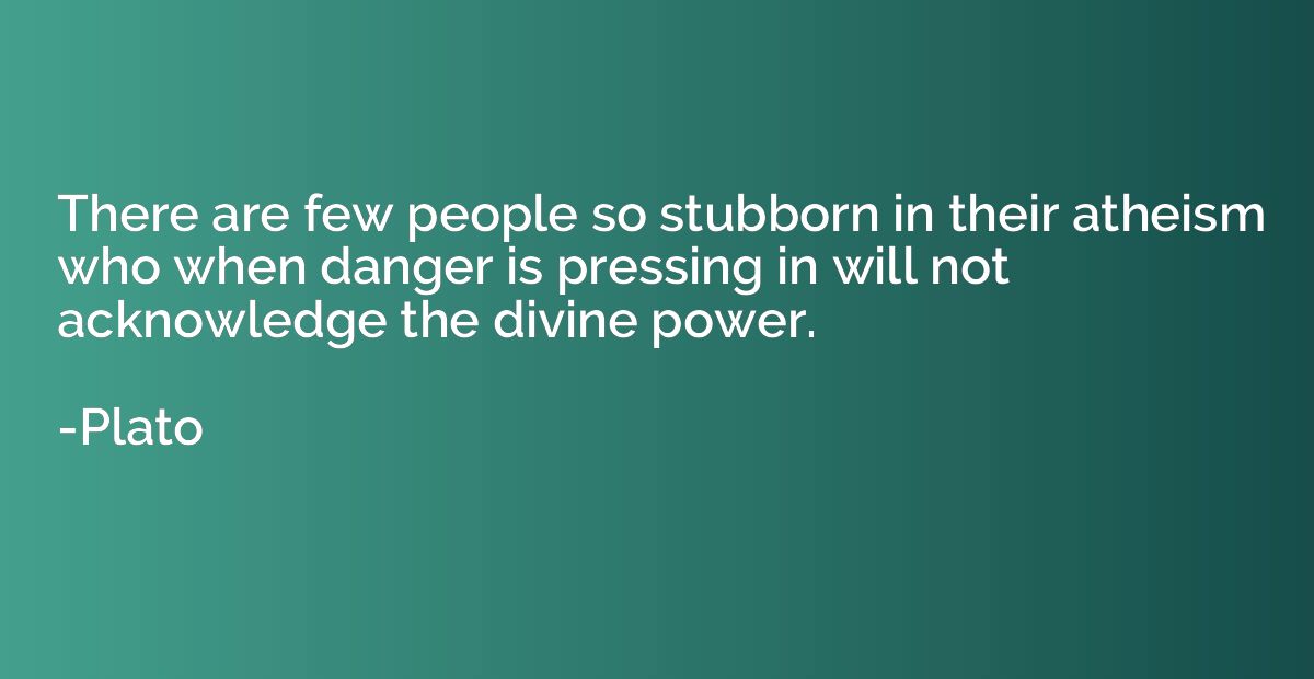 There are few people so stubborn in their atheism who when d