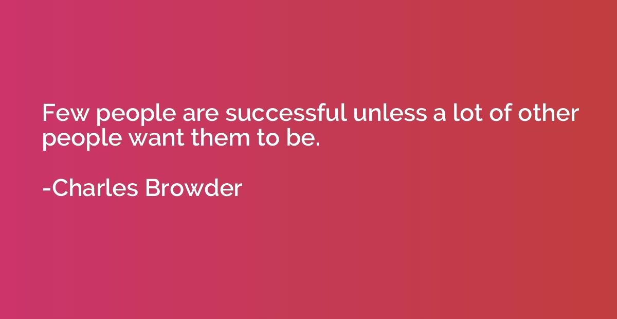 Few people are successful unless a lot of other people want 