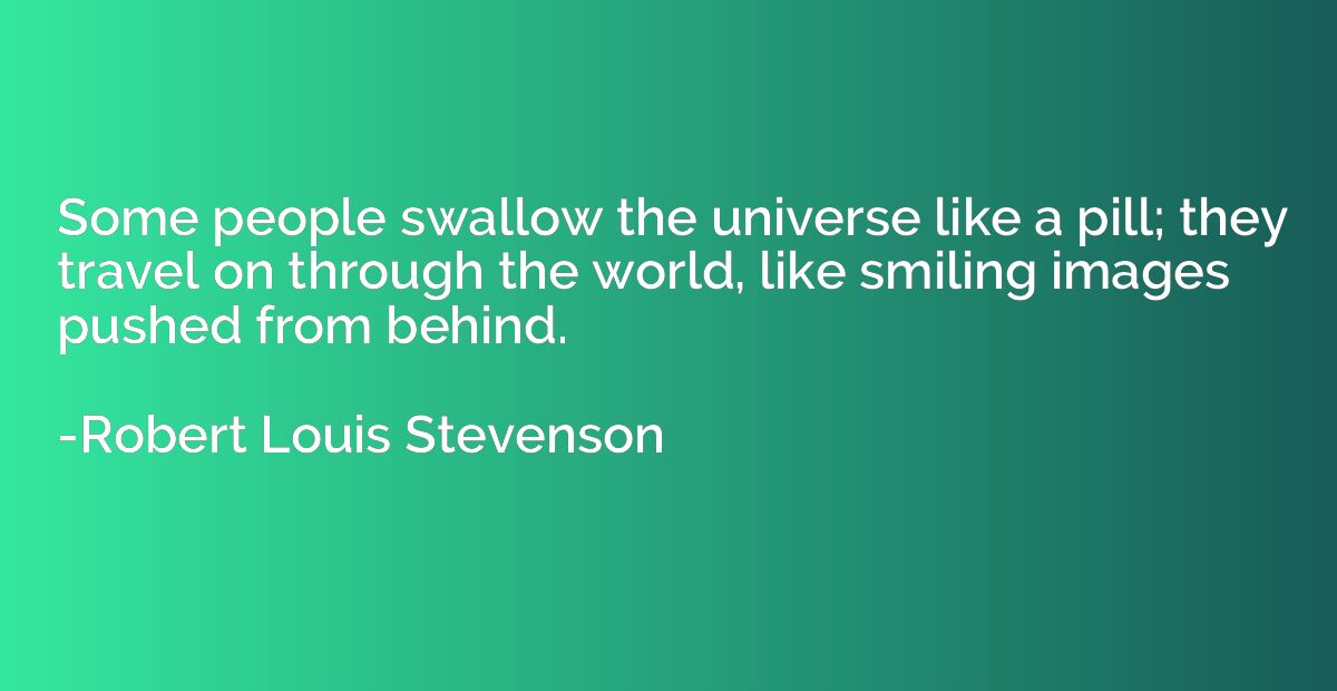Some people swallow the universe like a pill; they travel on