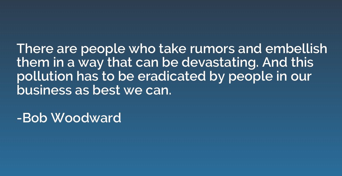There are people who take rumors and embellish them in a way