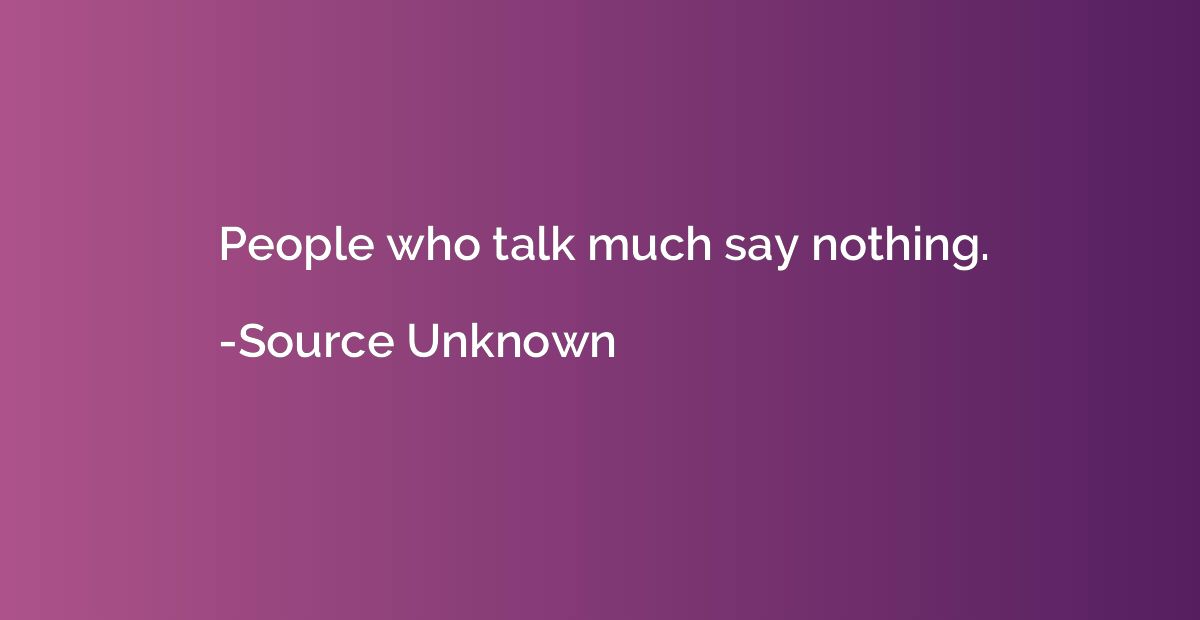 People who talk much say nothing.