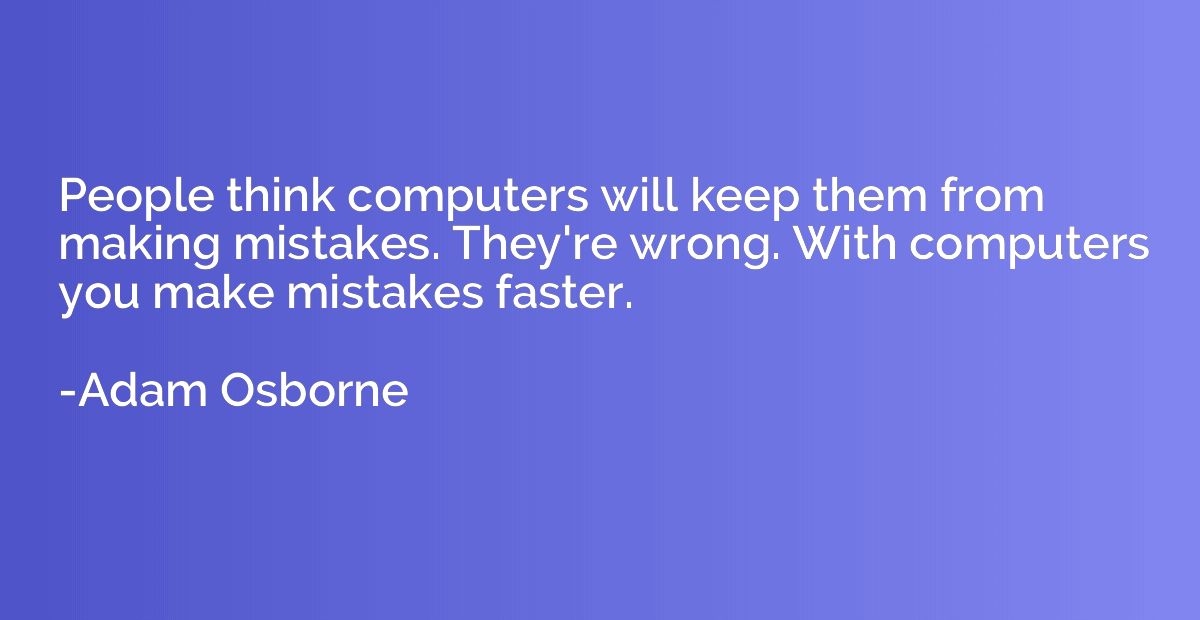 People think computers will keep them from making mistakes. 
