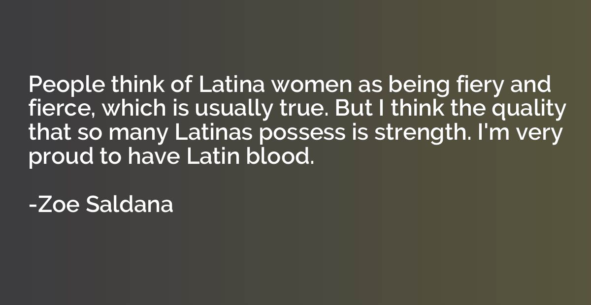 People think of Latina women as being fiery and fierce, whic
