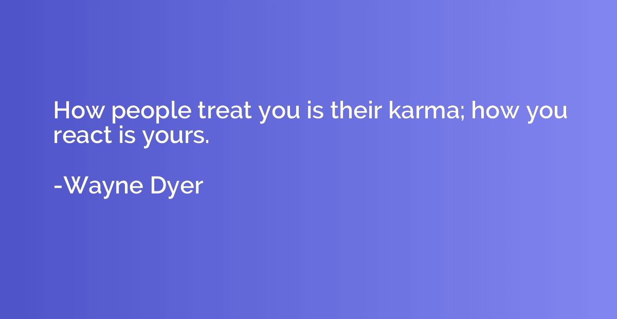 How people treat you is their karma; how you react is yours.