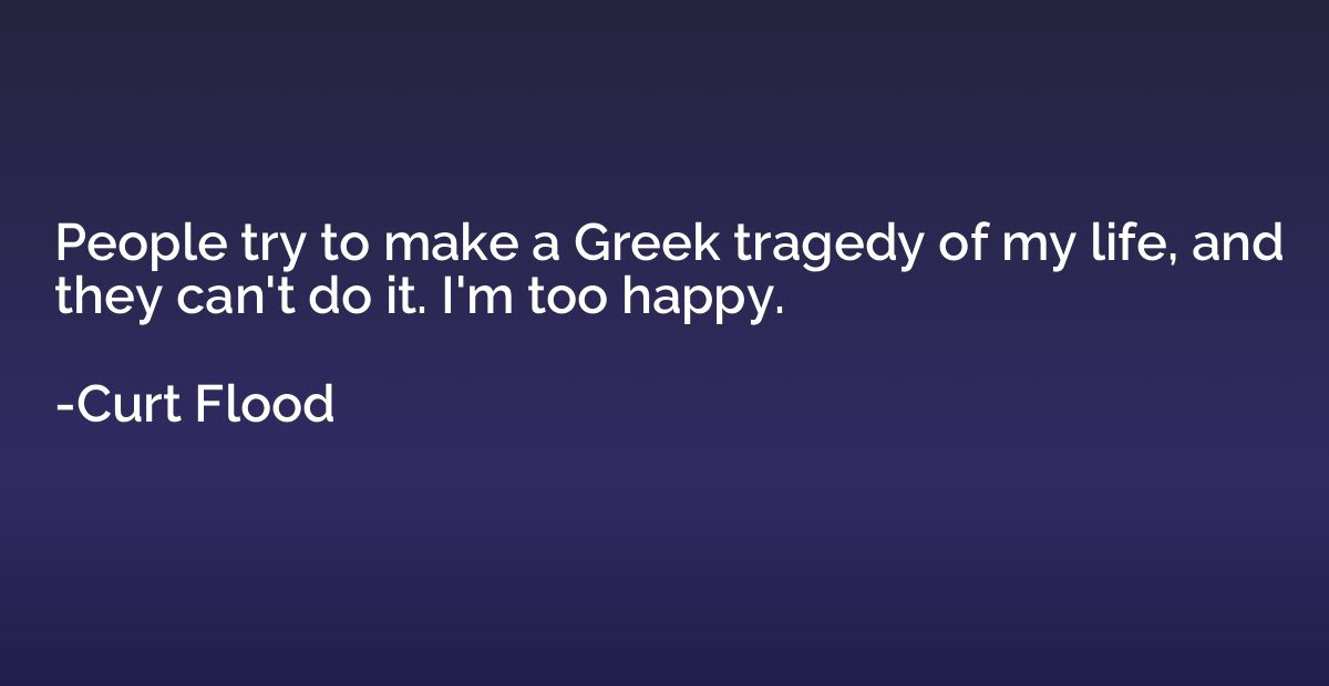 People try to make a Greek tragedy of my life, and they can'